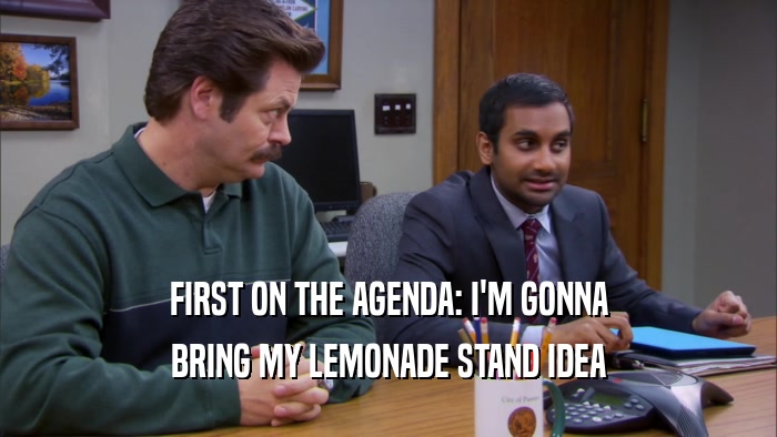 FIRST ON THE AGENDA: I'M GONNA BRING MY LEMONADE STAND IDEA 