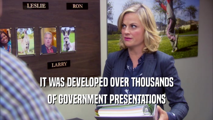 IT WAS DEVELOPED OVER THOUSANDS OF GOVERNMENT PRESENTATIONS 