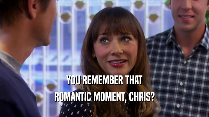 YOU REMEMBER THAT ROMANTIC MOMENT, CHRIS? 
