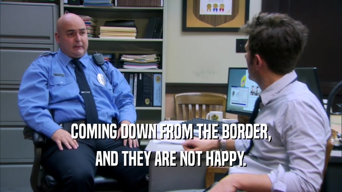 COMING DOWN FROM THE BORDER, AND THEY ARE NOT HAPPY. 