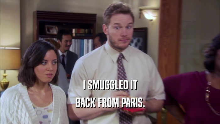 I SMUGGLED IT BACK FROM PARIS. 