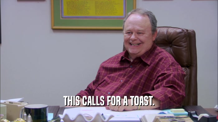 THIS CALLS FOR A TOAST.  