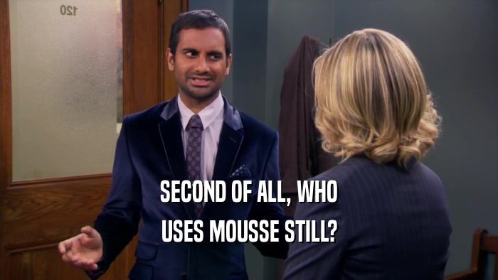 SECOND OF ALL, WHO USES MOUSSE STILL? 