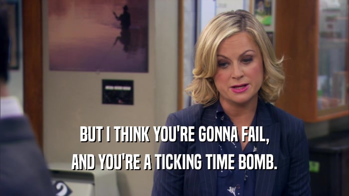 BUT I THINK YOU'RE GONNA FAIL, AND YOU'RE A TICKING TIME BOMB. 