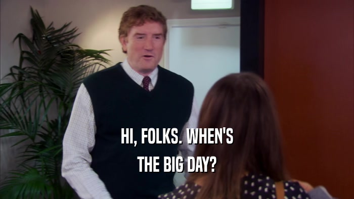 HI, FOLKS. WHEN'S THE BIG DAY? 