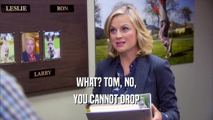 WHAT? TOM, NO, YOU CANNOT DROP 