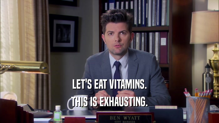 LET'S EAT VITAMINS.
 THIS IS EXHAUSTING.
 