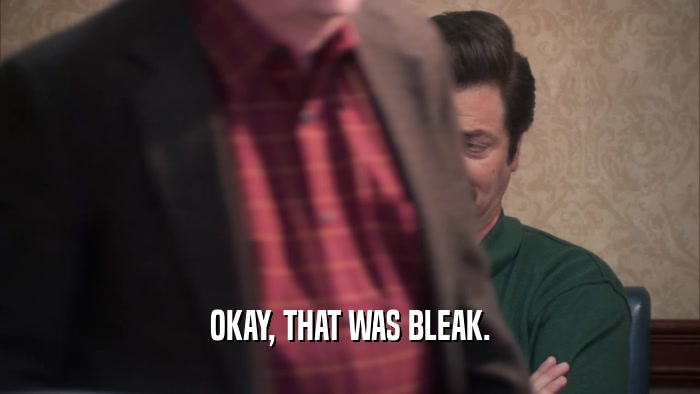 OKAY, THAT WAS BLEAK.  