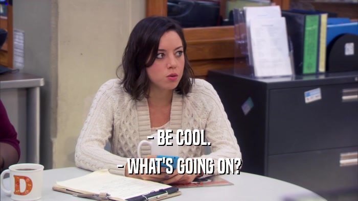 - BE COOL. - WHAT'S GOING ON? 