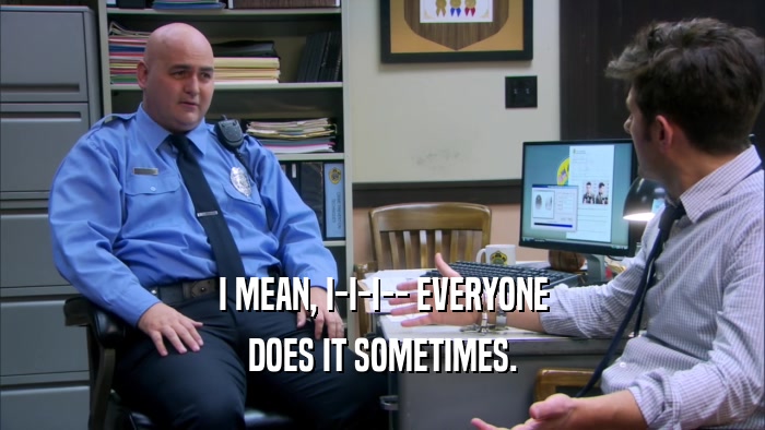 I MEAN, I-I-I-- EVERYONE DOES IT SOMETIMES. 