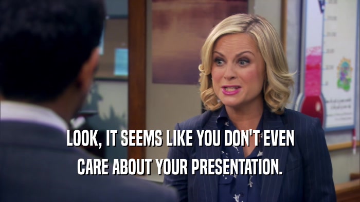 LOOK, IT SEEMS LIKE YOU DON'T EVEN CARE ABOUT YOUR PRESENTATION. 