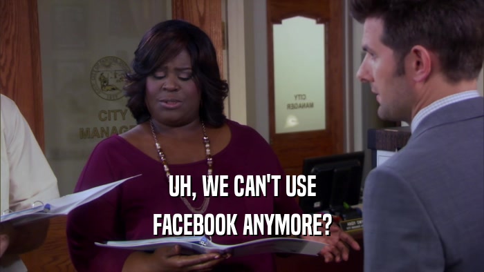 UH, WE CAN'T USE FACEBOOK ANYMORE? 