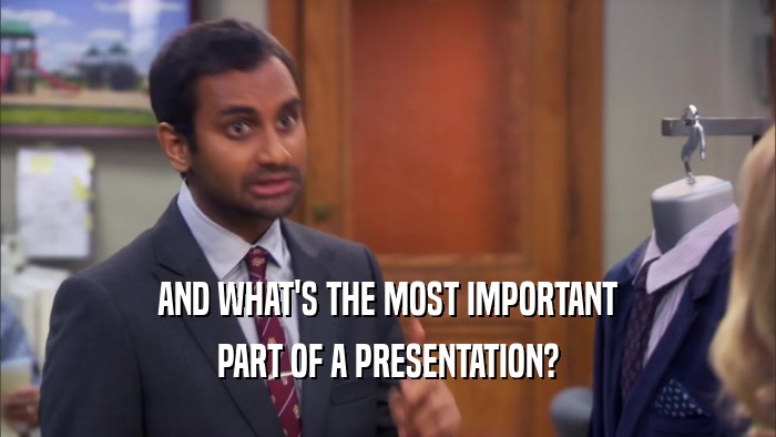 AND WHAT'S THE MOST IMPORTANT PART OF A PRESENTATION? 