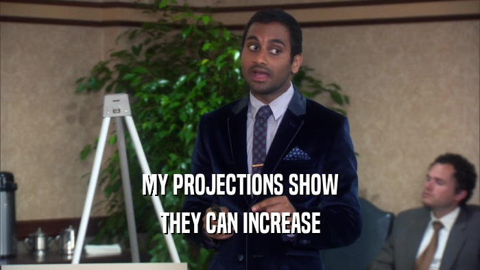 MY PROJECTIONS SHOW THEY CAN INCREASE 