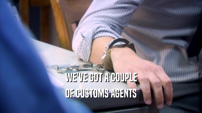 WE'VE GOT A COUPLE OF CUSTOMS AGENTS 
