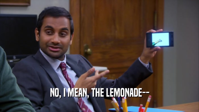 NO, I MEAN, THE LEMONADE--  