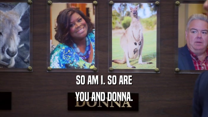 SO AM I. SO ARE YOU AND DONNA. 