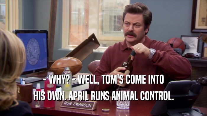 - WHY? - WELL, TOM'S COME INTO HIS OWN. APRIL RUNS ANIMAL CONTROL. 