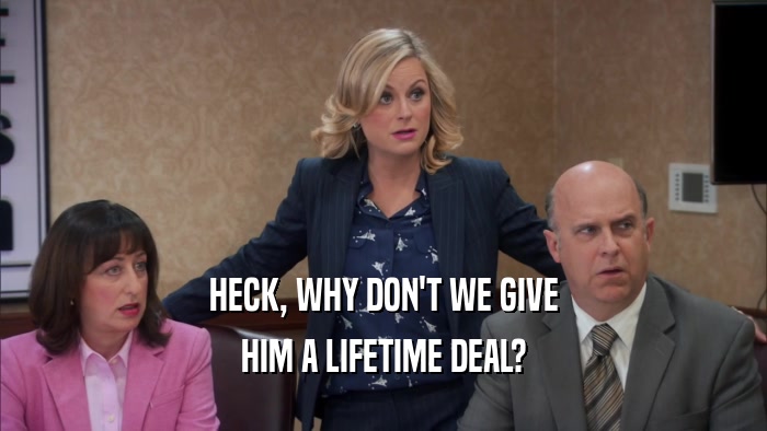 HECK, WHY DON'T WE GIVE HIM A LIFETIME DEAL? 