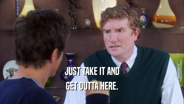 JUST TAKE IT AND GET OUTTA HERE. 