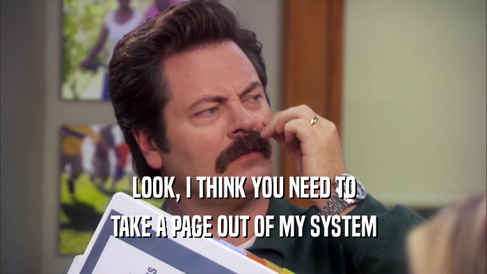 LOOK, I THINK YOU NEED TO TAKE A PAGE OUT OF MY SYSTEM 