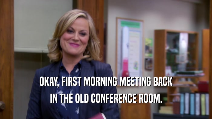 OKAY, FIRST MORNING MEETING BACK IN THE OLD CONFERENCE ROOM. 