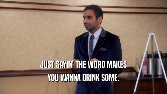 JUST SAYIN' THE WORD MAKES YOU WANNA DRINK SOME. 