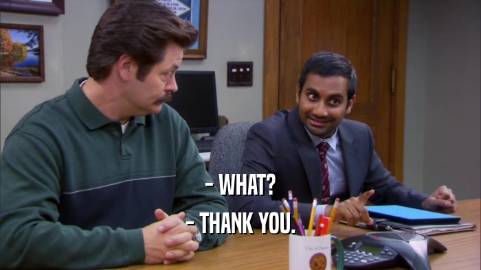 - WHAT? - THANK YOU. 