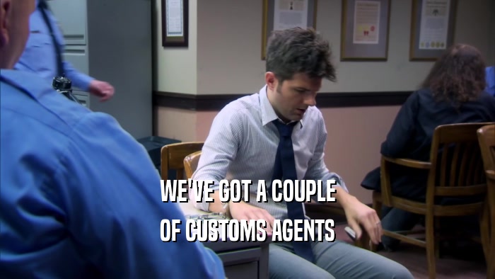 WE'VE GOT A COUPLE OF CUSTOMS AGENTS 