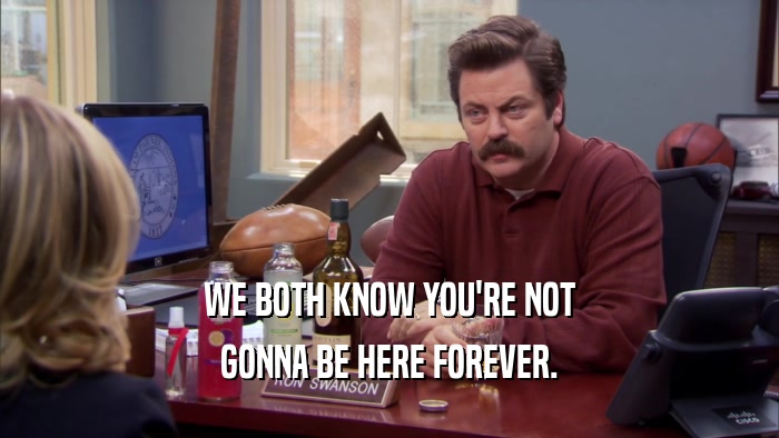 WE BOTH KNOW YOU'RE NOT GONNA BE HERE FOREVER. 