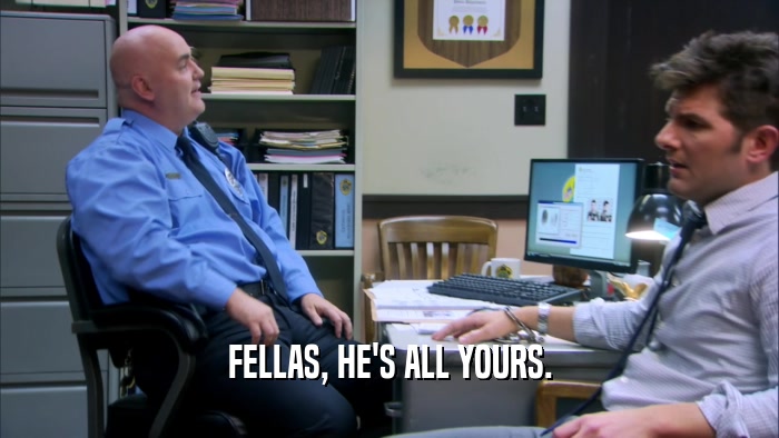 FELLAS, HE'S ALL YOURS.  