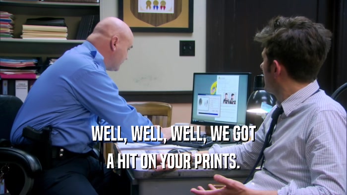 WELL, WELL, WELL, WE GOT A HIT ON YOUR PRINTS. 