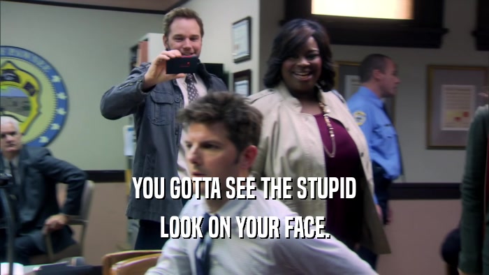 YOU GOTTA SEE THE STUPID LOOK ON YOUR FACE. 