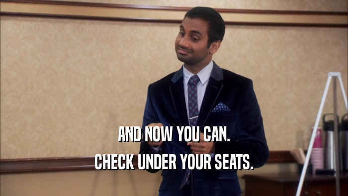 AND NOW YOU CAN. CHECK UNDER YOUR SEATS. 
