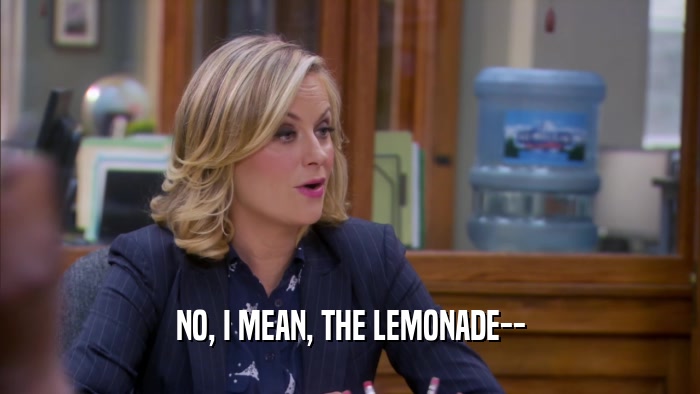 NO, I MEAN, THE LEMONADE--  