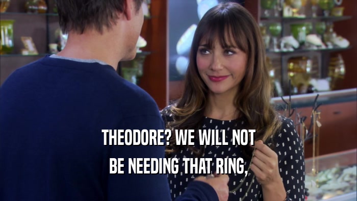 THEODORE? WE WILL NOT BE NEEDING THAT RING, 