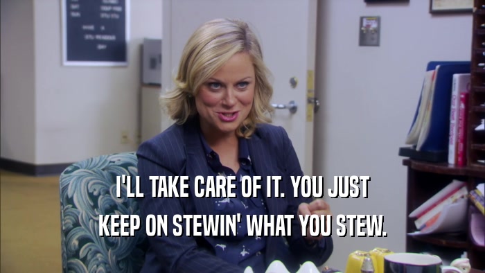 I'LL TAKE CARE OF IT. YOU JUST KEEP ON STEWIN' WHAT YOU STEW. 