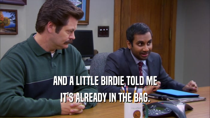 AND A LITTLE BIRDIE TOLD ME IT'S ALREADY IN THE BAG. 
