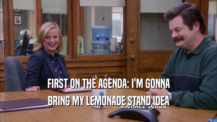 FIRST ON THE AGENDA: I'M GONNA BRING MY LEMONADE STAND IDEA 