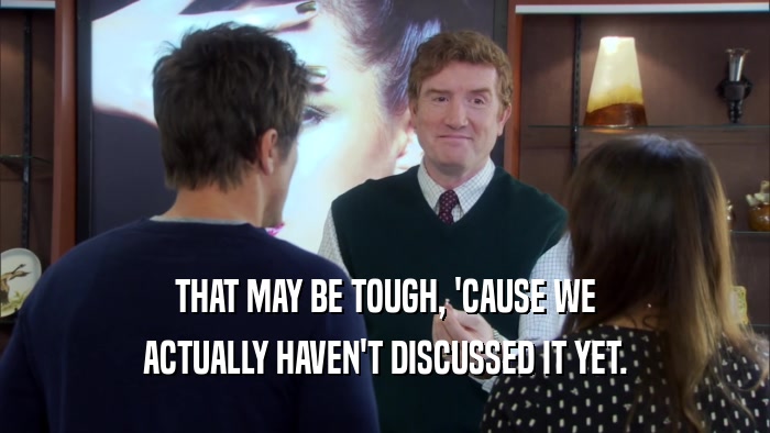 THAT MAY BE TOUGH, 'CAUSE WE ACTUALLY HAVEN'T DISCUSSED IT YET. 