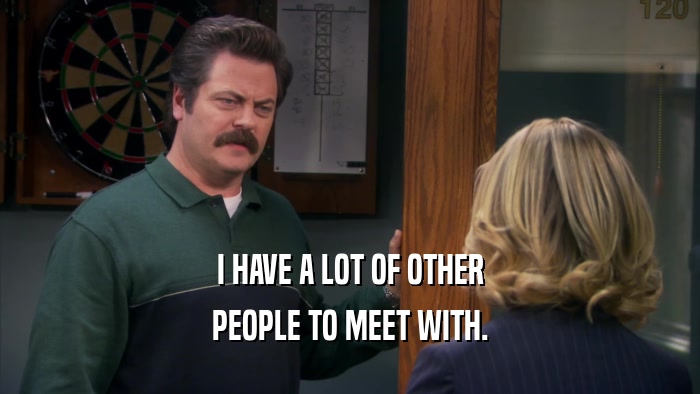 I HAVE A LOT OF OTHER PEOPLE TO MEET WITH. 