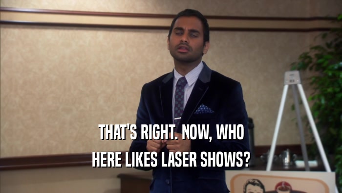 THAT'S RIGHT. NOW, WHO
 HERE LIKES LASER SHOWS?
 