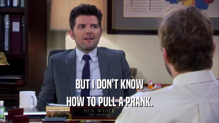 BUT I DON'T KNOW HOW TO PULL A PRANK. 