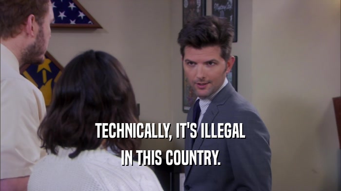 TECHNICALLY, IT'S ILLEGAL IN THIS COUNTRY. 