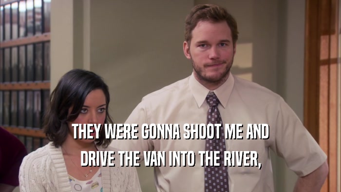 THEY WERE GONNA SHOOT ME AND
 DRIVE THE VAN INTO THE RIVER,
 