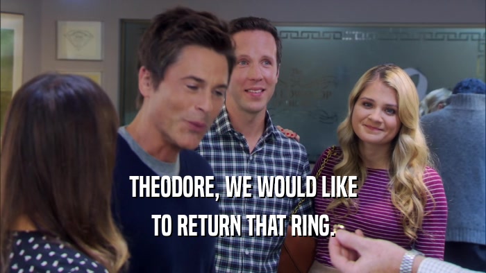 THEODORE, WE WOULD LIKE TO RETURN THAT RING. 
