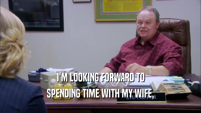 I'M LOOKING FORWARD TO SPENDING TIME WITH MY WIFE, 