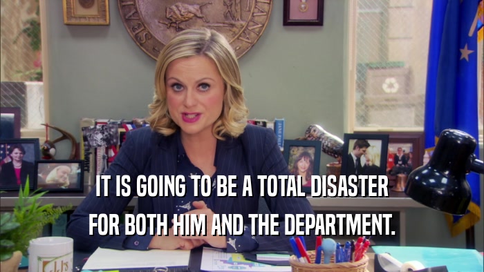 IT IS GOING TO BE A TOTAL DISASTER FOR BOTH HIM AND THE DEPARTMENT. 