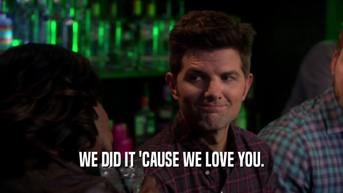 WE DID IT 'CAUSE WE LOVE YOU.  