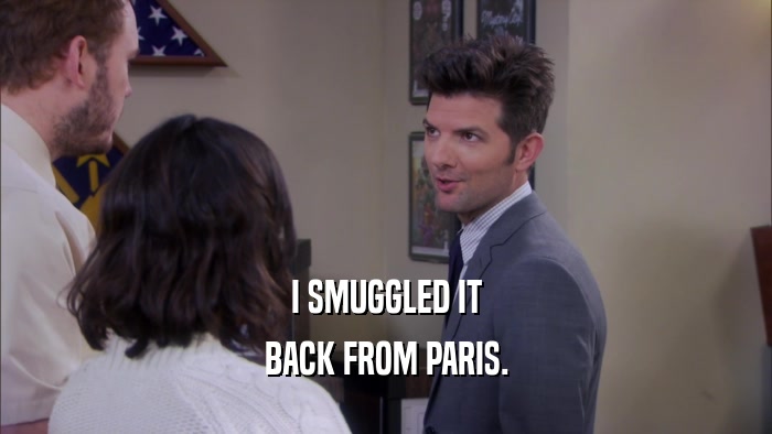 I SMUGGLED IT BACK FROM PARIS. 